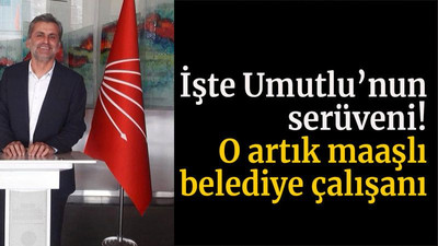 İşte Umutlu’nun serüveni! O artık maaşlı belediye çalışanı